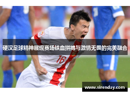 硬汉足球精神展现赛场铁血拼搏与激情无畏的完美融合
