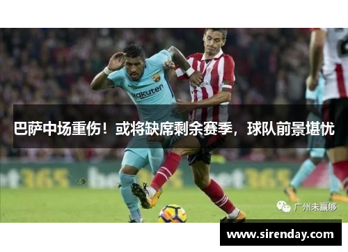 巴萨中场重伤！或将缺席剩余赛季，球队前景堪忧