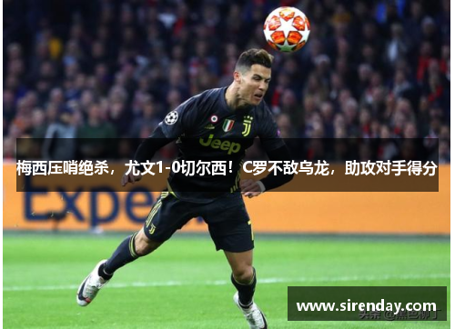 梅西压哨绝杀，尤文1-0切尔西！C罗不敌乌龙，助攻对手得分