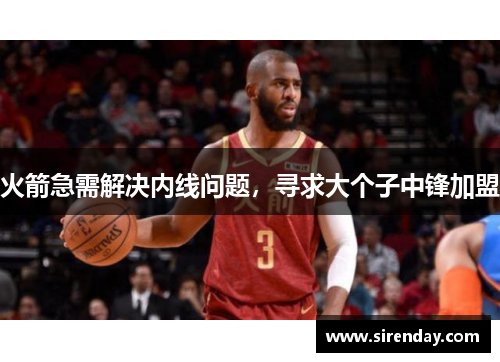 火箭急需解决内线问题，寻求大个子中锋加盟