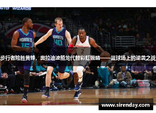步行者险胜黄蜂，奥拉迪波箭龙代替彩虹吸睛——篮球场上的逆袭之战