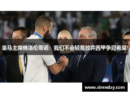 皇马主席佛洛伦蒂诺：我们不会轻易放弃西甲争冠希望！