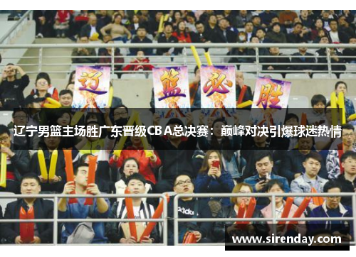 辽宁男篮主场胜广东晋级CBA总决赛：巅峰对决引爆球迷热情