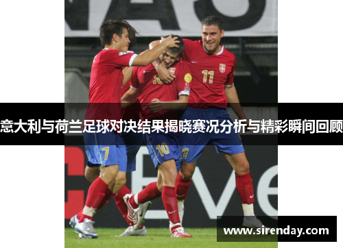 意大利与荷兰足球对决结果揭晓赛况分析与精彩瞬间回顾