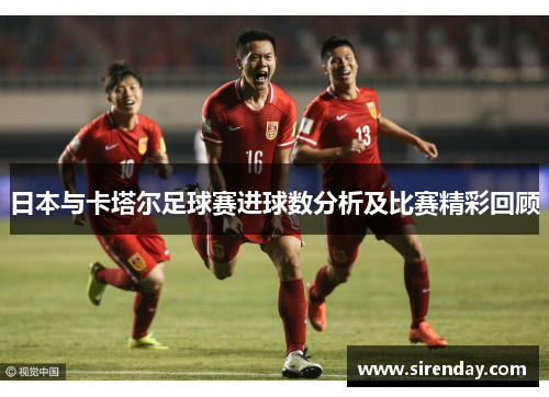 日本与卡塔尔足球赛进球数分析及比赛精彩回顾