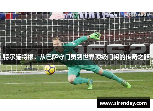 特尔施特根：从巴萨守门员到世界顶级门将的传奇之路