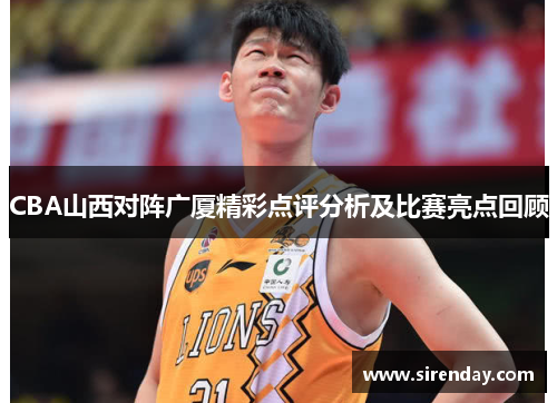 CBA山西对阵广厦精彩点评分析及比赛亮点回顾