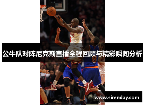 公牛队对阵尼克斯直播全程回顾与精彩瞬间分析